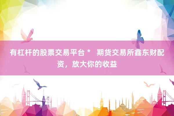 有杠杆的股票交易平台 *   期货交易所鑫东财配资，放大你的收益