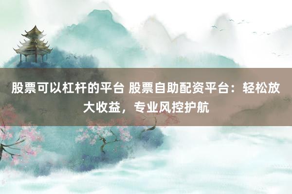 股票可以杠杆的平台 股票自助配资平台：轻松放大收益，专业风控护航