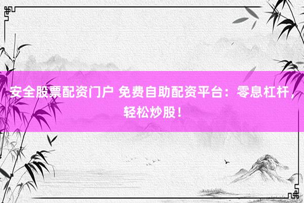 安全股票配资门户 免费自助配资平台：零息杠杆，轻松炒股！