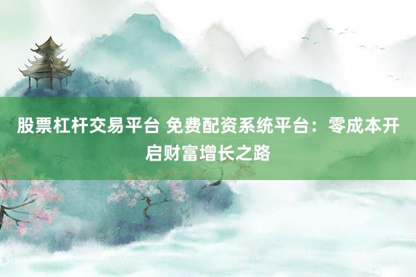 股票杠杆交易平台 免费配资系统平台：零成本开启财富增长之路