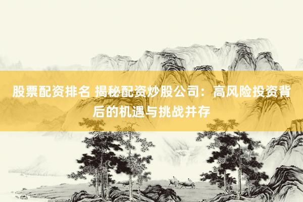 股票配资排名 揭秘配资炒股公司：高风险投资背后的机遇与挑战并存