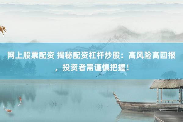 网上股票配资 揭秘配资杠杆炒股：高风险高回报，投资者需谨慎把握！