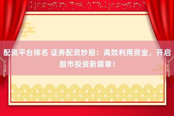 配资平台排名 证券配资炒股：高效利用资金，开启股市投资新篇章！
