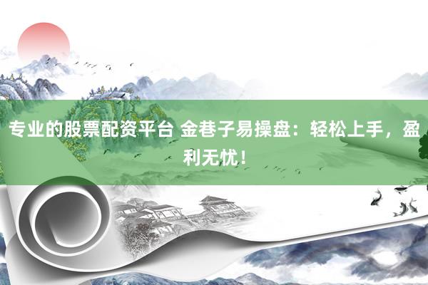 专业的股票配资平台 金巷子易操盘：轻松上手，盈利无忧！