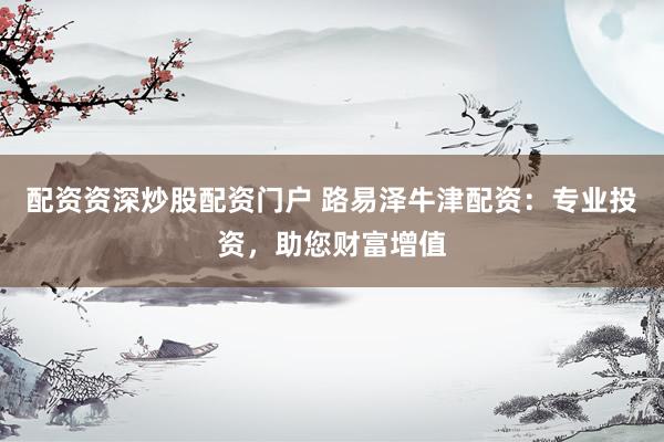 配资资深炒股配资门户 路易泽牛津配资：专业投资，助您财富增值