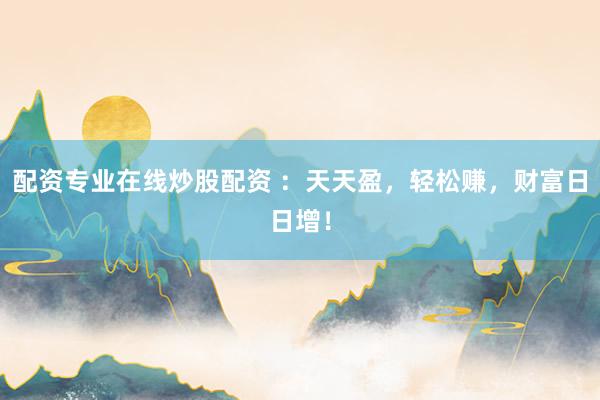 配资专业在线炒股配资 ：天天盈，轻松赚，财富日日增！