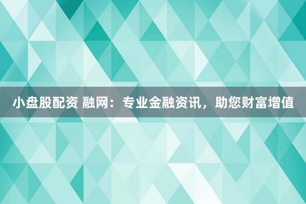 小盘股配资 融网：专业金融资讯，助您财富增值