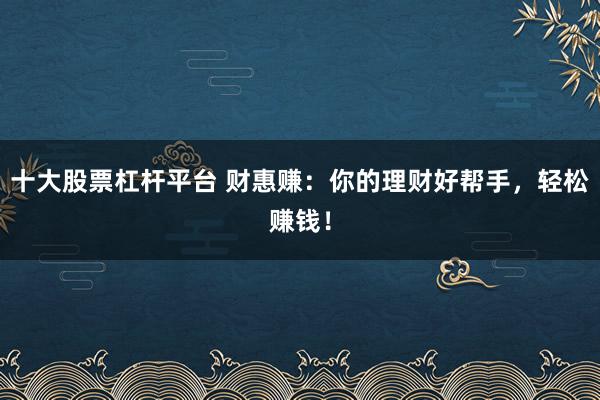 十大股票杠杆平台 财惠赚：你的理财好帮手，轻松赚钱！
