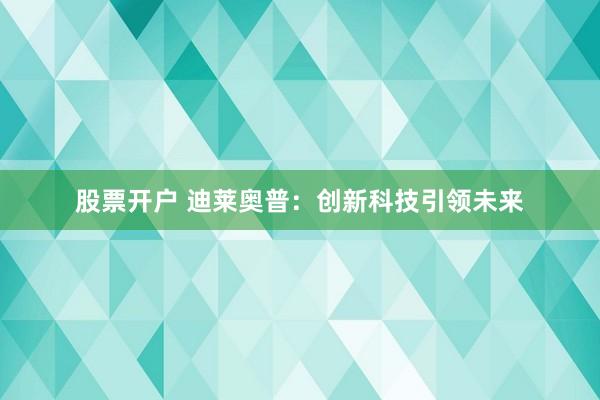 股票开户 迪莱奥普：创新科技引领未来