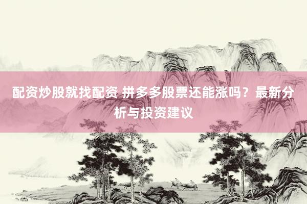 配资炒股就找配资 拼多多股票还能涨吗？最新分析与投资建议
