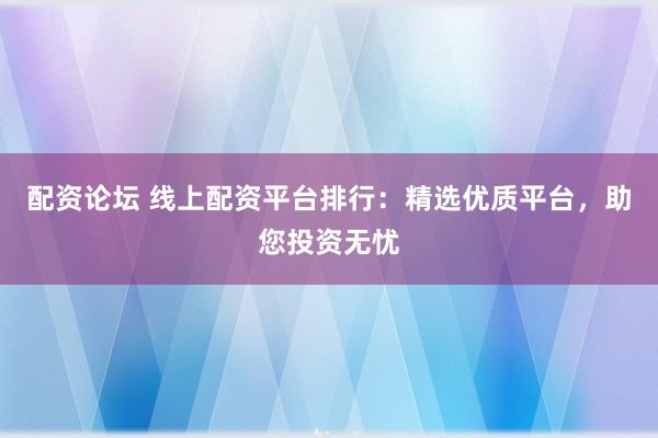 配资论坛 线上配资平台排行：精选优质平台，助您投资无忧