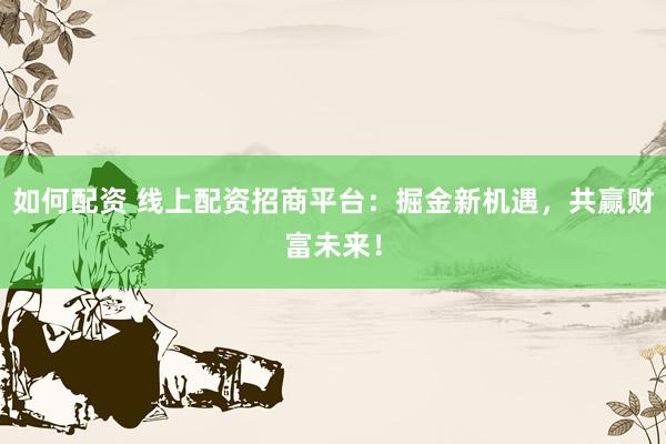 如何配资 线上配资招商平台：掘金新机遇，共赢财富未来！