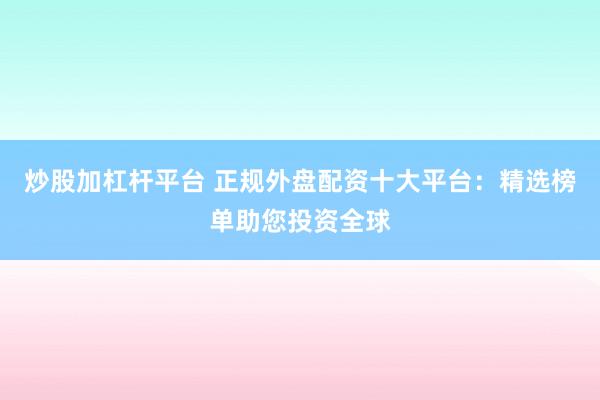 炒股加杠杆平台 正规外盘配资十大平台：精选榜单助您投资全球