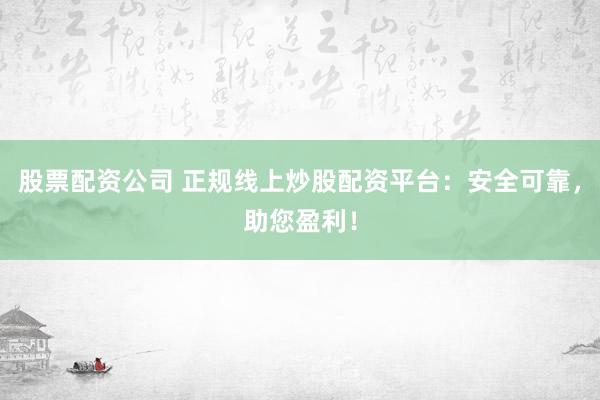 股票配资公司 正规线上炒股配资平台：安全可靠，助您盈利！