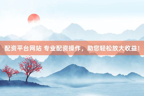 配资平台网站 专业配资操作，助您轻松放大收益！