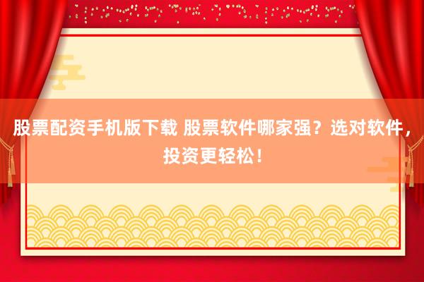 股票配资手机版下载 股票软件哪家强？选对软件，投资更轻松！
