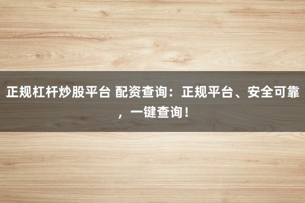正规杠杆炒股平台 配资查询：正规平台、安全可靠，一键查询！