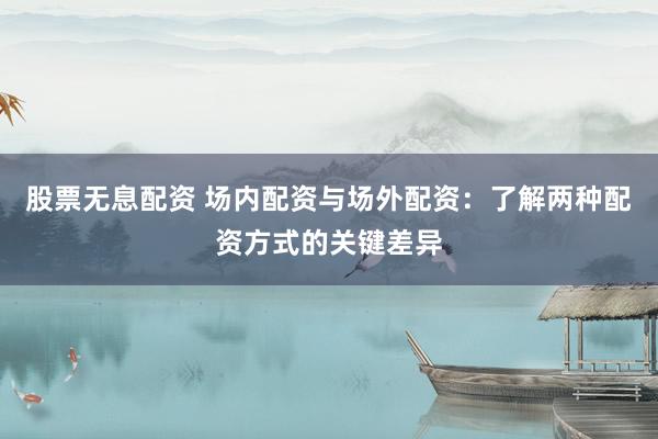 股票无息配资 场内配资与场外配资：了解两种配资方式的关键差异