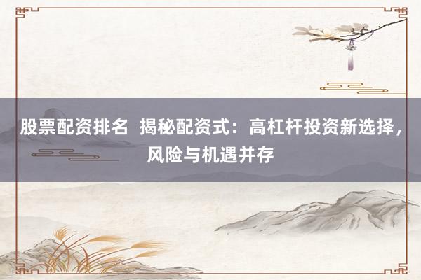 股票配资排名  揭秘配资式：高杠杆投资新选择，风险与机遇并存