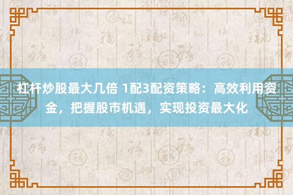 杠杆炒股最大几倍 1配3配资策略：高效利用资金，把握股市机遇，实现投资最大化