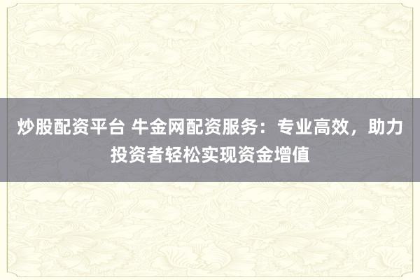 炒股配资平台 牛金网配资服务：专业高效，助力投资者轻松实现资金增值