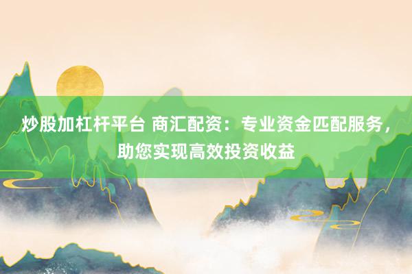 炒股加杠杆平台 商汇配资：专业资金匹配服务，助您实现高效投资收益