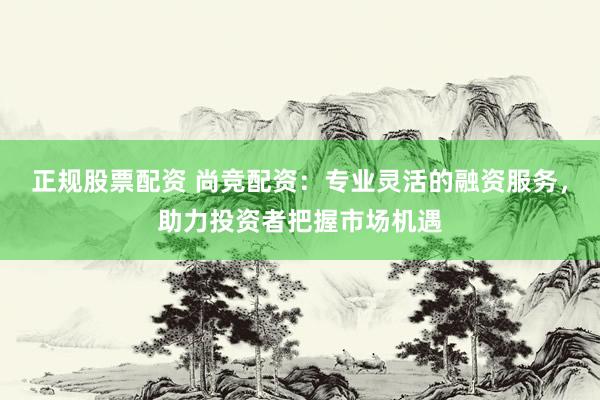 正规股票配资 尚竞配资：专业灵活的融资服务，助力投资者把握市场机遇