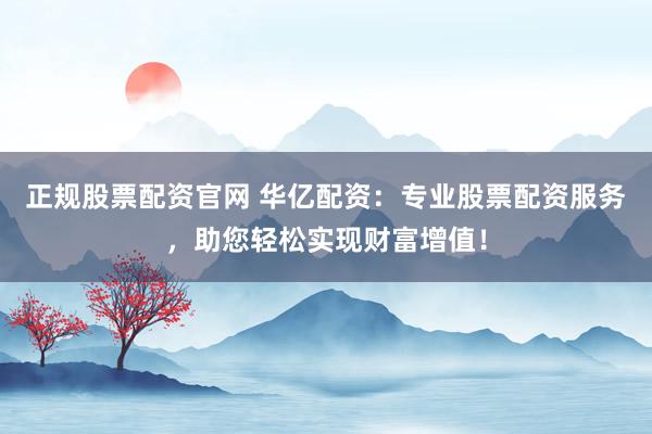 正规股票配资官网 华亿配资：专业股票配资服务，助您轻松实现财富增值！