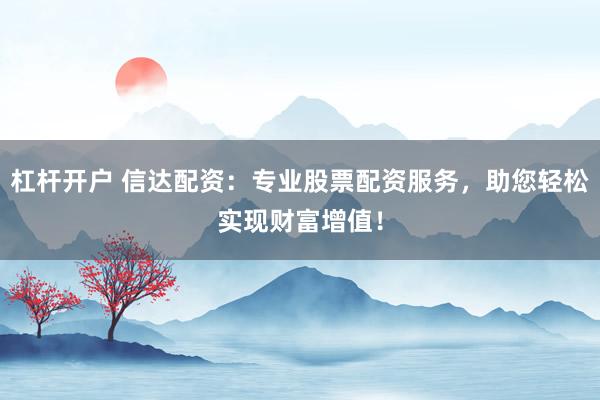 杠杆开户 信达配资：专业股票配资服务，助您轻松实现财富增值！