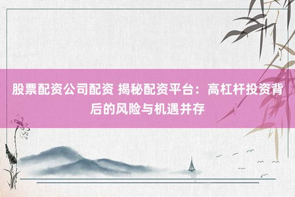 股票配资公司配资 揭秘配资平台：高杠杆投资背后的风险与机遇并存