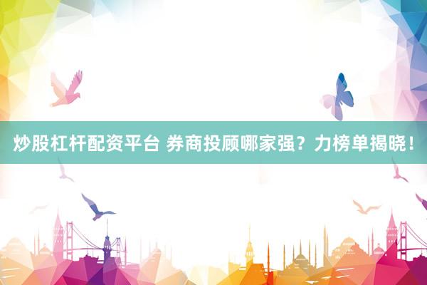 炒股杠杆配资平台 券商投顾哪家强？力榜单揭晓！