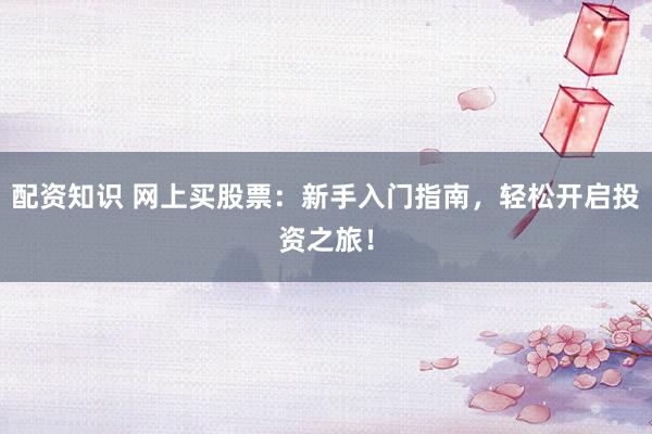配资知识 网上买股票：新手入门指南，轻松开启投资之旅！