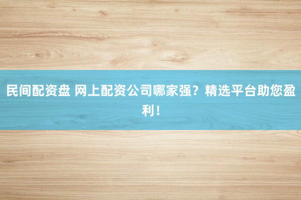 民间配资盘 网上配资公司哪家强？精选平台助您盈利！