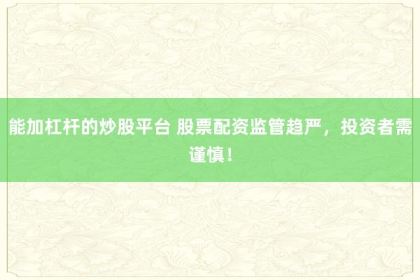 能加杠杆的炒股平台 股票配资监管趋严，投资者需谨慎！