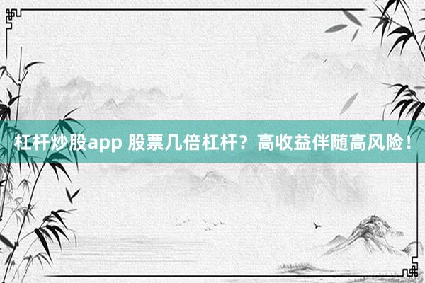 杠杆炒股app 股票几倍杠杆？高收益伴随高风险！