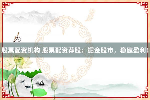 股票配资机构 股票配资荐股：掘金股市，稳健盈利！
