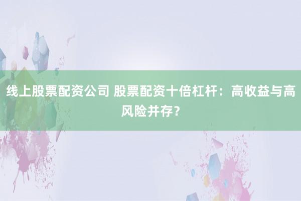 线上股票配资公司 股票配资十倍杠杆：高收益与高风险并存？