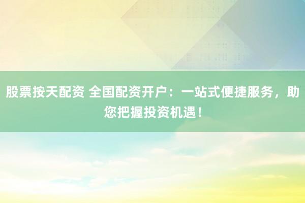 股票按天配资 全国配资开户：一站式便捷服务，助您把握投资机遇！