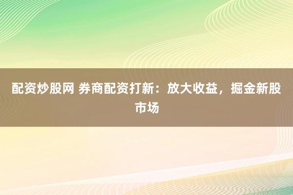 配资炒股网 券商配资打新：放大收益，掘金新股市场