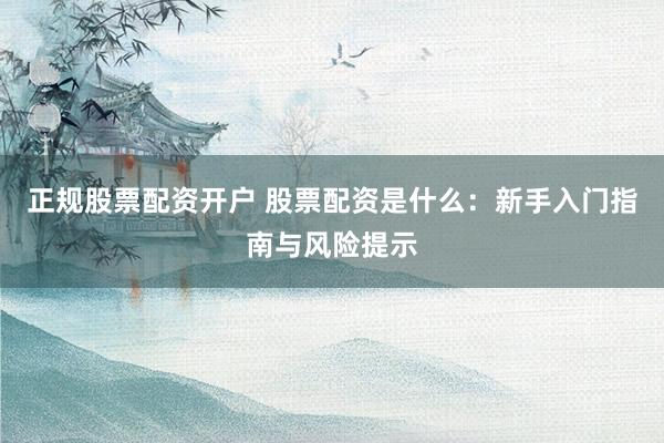 正规股票配资开户 股票配资是什么：新手入门指南与风险提示