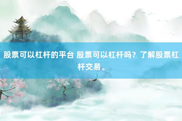 股票可以杠杆的平台 股票可以杠杆吗？了解股票杠杆交易。
