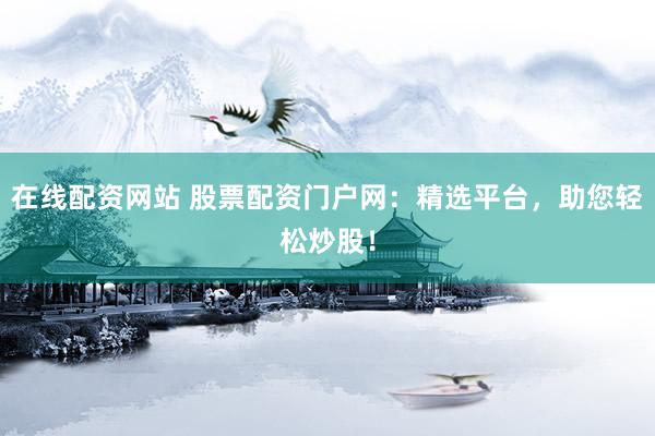 在线配资网站 股票配资门户网：精选平台，助您轻松炒股！