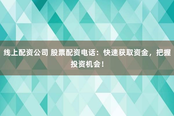线上配资公司 股票配资电话：快速获取资金，把握投资机会！