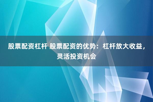 股票配资杠杆 股票配资的优势：杠杆放大收益，灵活投资机会