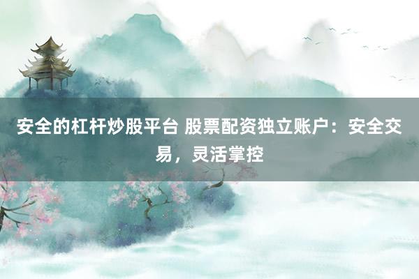 安全的杠杆炒股平台 股票配资独立账户：安全交易，灵活掌控