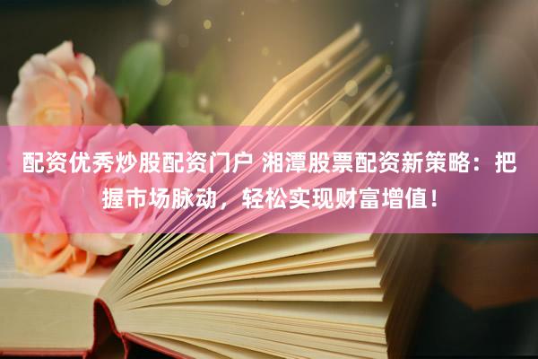 配资优秀炒股配资门户 湘潭股票配资新策略：把握市场脉动，轻松实现财富增值！