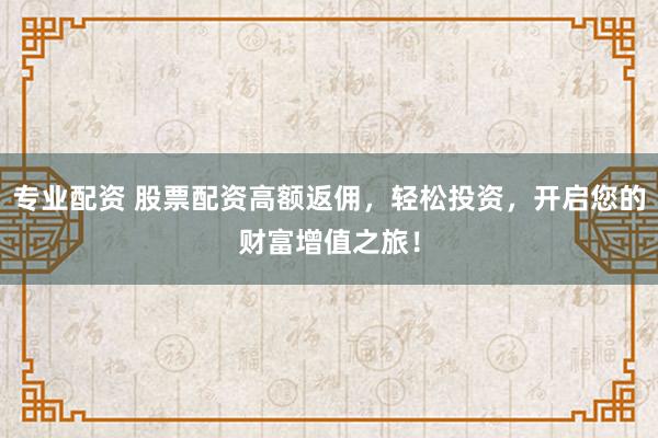 专业配资 股票配资高额返佣，轻松投资，开启您的财富增值之旅！