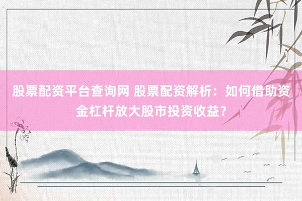 股票配资平台查询网 股票配资解析：如何借助资金杠杆放大股市投资收益？