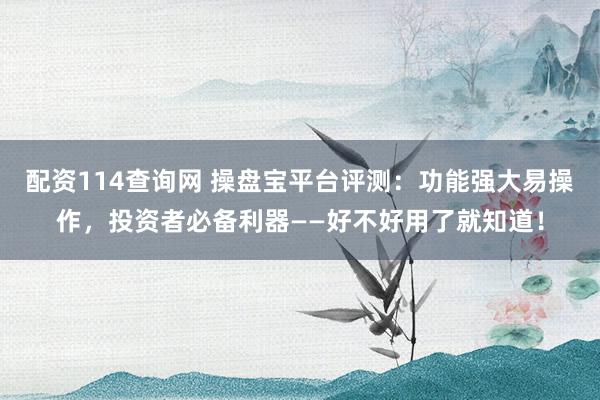 配资114查询网 操盘宝平台评测：功能强大易操作，投资者必备利器——好不好用了就知道！