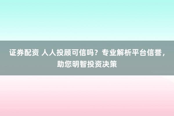 证券配资 人人投顾可信吗？专业解析平台信誉，助您明智投资决策